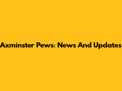 Axminster Pews: News And Updates