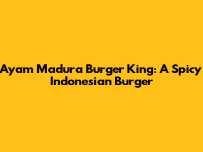 Ayam Madura Burger King: A Spicy Indonesian Burger