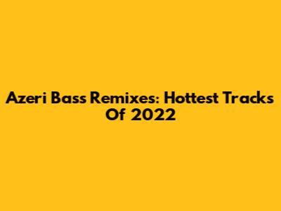 Azeri Bass Remixes: Hottest Tracks Of 2022