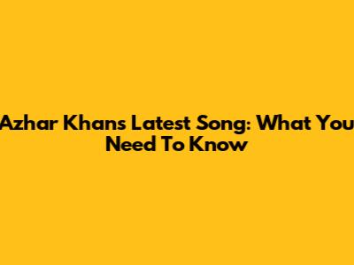 Azhar Khan's Latest Song: What You Need To Know