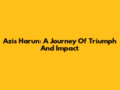 Azis Harun: A Journey Of Triumph And Impact