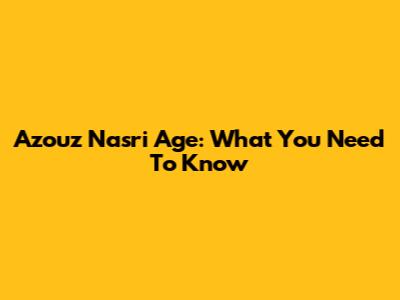 Azouz Nasri Age: What You Need To Know