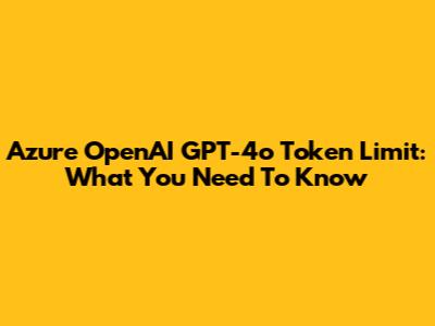 Azure OpenAI GPT-4o Token Limit: What You Need To Know
