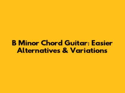 B Minor Chord Guitar: Easier Alternatives & Variations