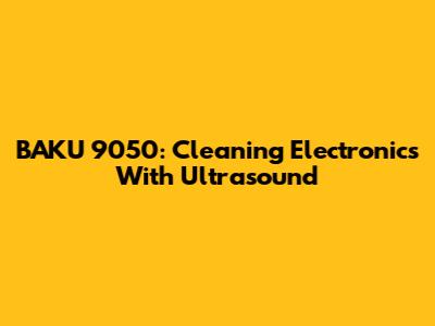 BAKU 9050: Cleaning Electronics With Ultrasound