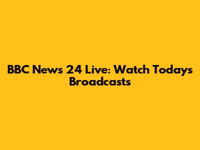 BBC News 24 Live: Watch Today's Broadcasts