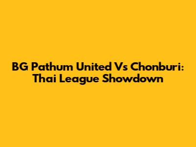 BG Pathum United Vs Chonburi: Thai League Showdown