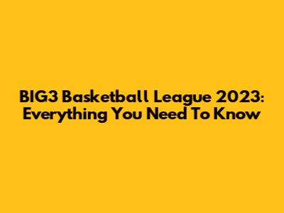 BIG3 Basketball League 2023: Everything You Need To Know