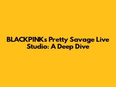 BLACKPINK's "Pretty Savage" Live Studio: A Deep Dive