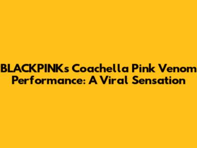 BLACKPINK's Coachella 'Pink Venom' Performance: A Viral Sensation