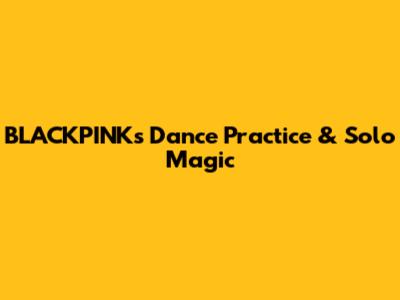 BLACKPINK's Dance Practice & Solo Magic