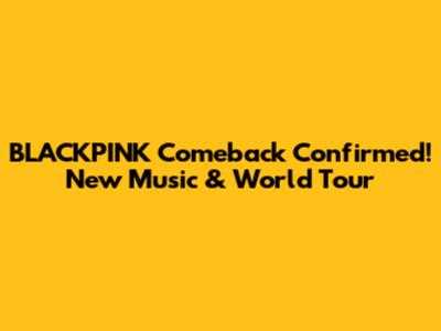 BLACKPINK Comeback Confirmed! New Music & World Tour