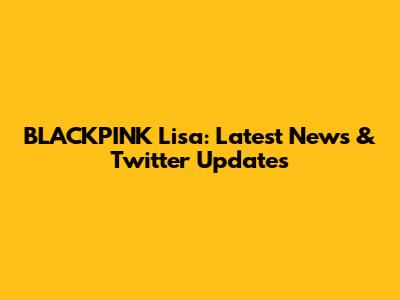 BLACKPINK Lisa: Latest News & Twitter Updates
