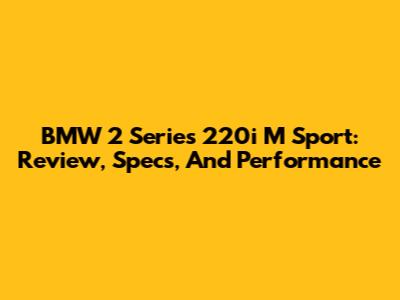 BMW 2 Series 220i M Sport: Review, Specs, And Performance