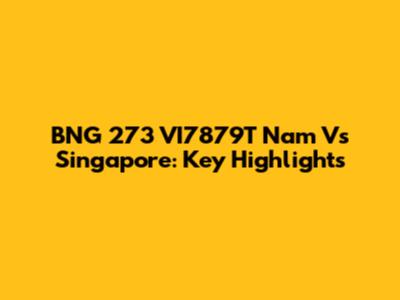 BNG 273 VI7879T Nam Vs Singapore: Key Highlights