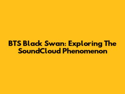 BTS Black Swan: Exploring The SoundCloud Phenomenon