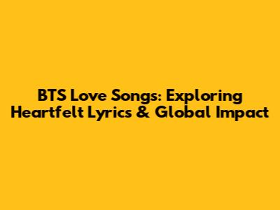 BTS Love Songs: Exploring Heartfelt Lyrics & Global Impact