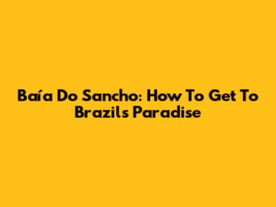 Baía Do Sancho: How To Get To Brazil's Paradise