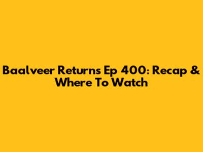 Baalveer Returns Ep 400: Recap & Where To Watch