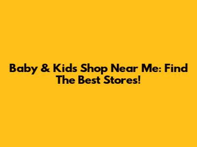 Baby & Kids Shop Near Me: Find The Best Stores!