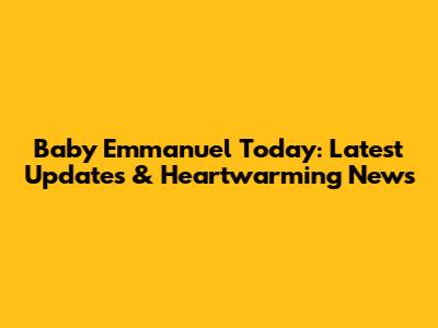Baby Emmanuel Today: Latest Updates & Heartwarming News