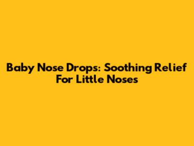 Baby Nose Drops: Soothing Relief For Little Noses