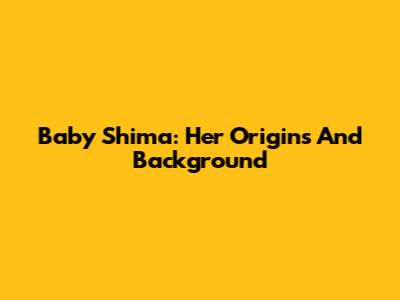 Baby Shima: Her Origins And Background