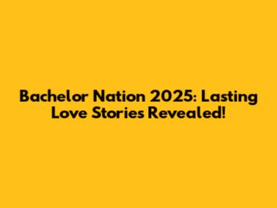 Bachelor Nation 2025: Lasting Love Stories Revealed!