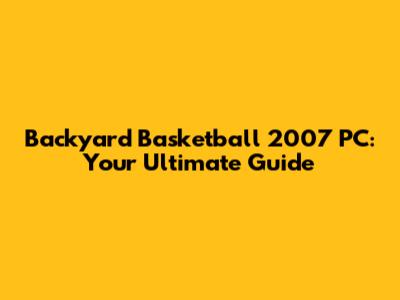 Backyard Basketball 2007 PC: Your Ultimate Guide
