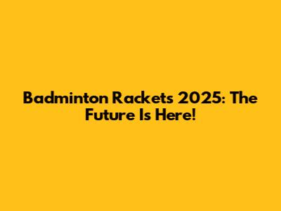 Badminton Rackets 2025: The Future Is Here!