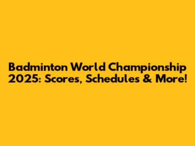 Badminton World Championship 2025: Scores, Schedules & More!