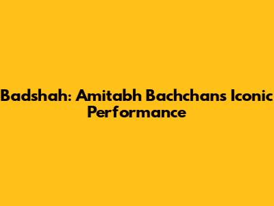 Badshah: Amitabh Bachchan's Iconic Performance