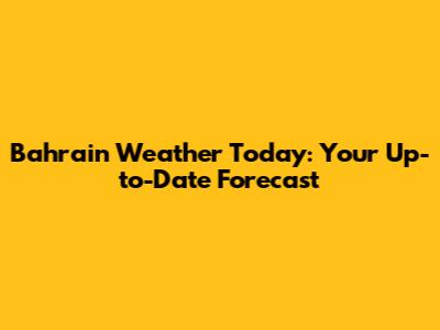 Bahrain Weather Today: Your Up-to-Date Forecast