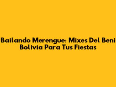Bailando Merengue: Mixes Del Beni Bolivia Para Tus Fiestas