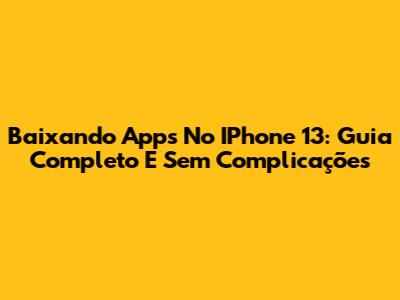 Baixando Apps No IPhone 13: Guia Completo E Sem Complicações