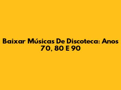 Baixar Músicas De Discoteca: Anos 70, 80 E 90
