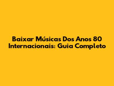 Baixar Músicas Dos Anos 80 Internacionais: Guia Completo