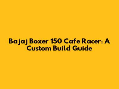 Bajaj Boxer 150 Cafe Racer: A Custom Build Guide