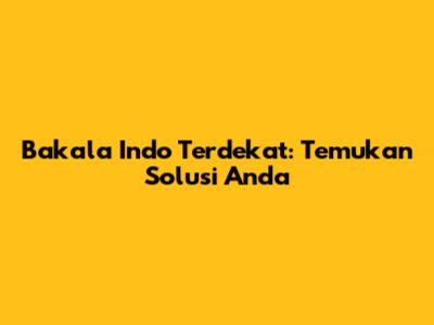Bakala Indo Terdekat: Temukan Solusi Anda
