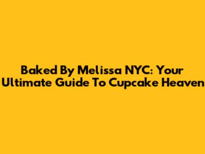 Baked By Melissa NYC: Your Ultimate Guide To Cupcake Heaven