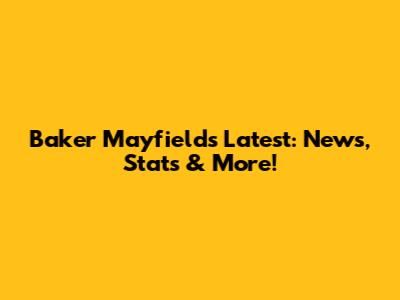 Baker Mayfield's Latest: News, Stats & More!