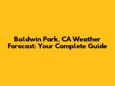 Baldwin Park, CA Weather Forecast: Your Complete Guide