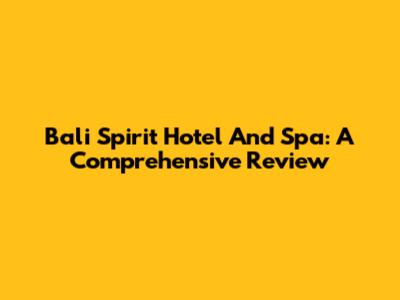 Bali Spirit Hotel And Spa: A Comprehensive Review