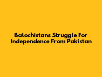 Balochistan's Struggle For Independence From Pakistan