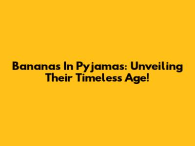 Bananas In Pyjamas: Unveiling Their Timeless Age!