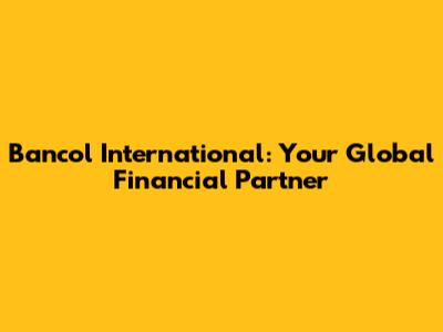 Bancol International: Your Global Financial Partner