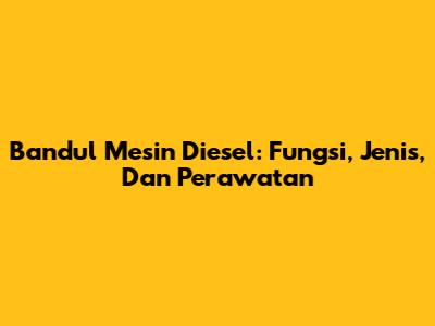 Bandul Mesin Diesel: Fungsi, Jenis, Dan Perawatan