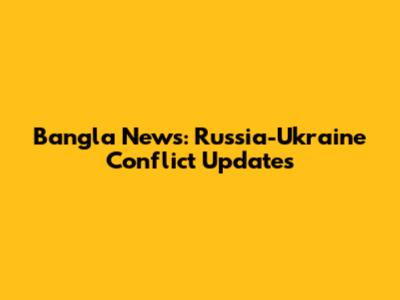 Bangla News: Russia-Ukraine Conflict Updates