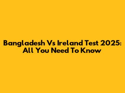 Bangladesh Vs Ireland Test 2025: All You Need To Know