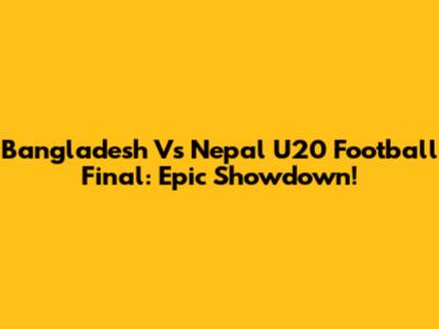 Bangladesh Vs Nepal U20 Football Final: Epic Showdown!
